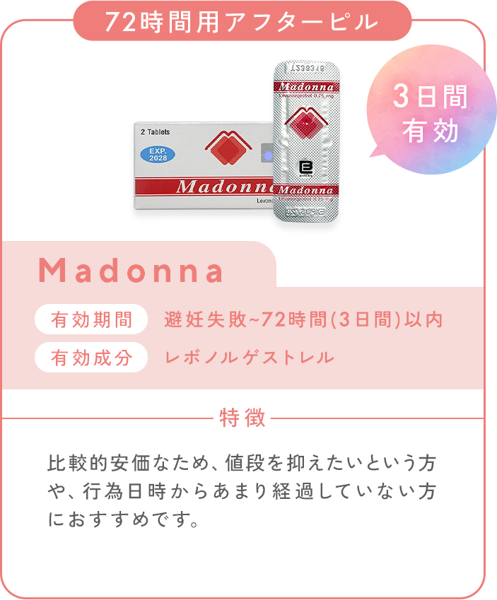 72時間用アフターピル_Madonna_3日間有効。有効期間：避妊失敗～72時間（3日間）以内。有効成分：レボノルゲストレル。特徴：比較的安価なため、値段を抑えたいという方や、行為日時からあまり経過していない方におすすめです。