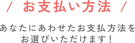 お支払い方法。あなたにあわせたお支払い方法をお選びいただけます！