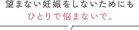 望まない妊娠をしないためにもひとりで悩まないで。