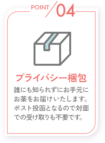 POINT04_プライバシー梱包_誰にも知られずにお手元にお薬をお届けいたします。ポスト投函となるので対面での受け取りも不要です。