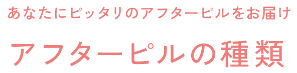 あなたにピッタリのアフターピルをお届け。アフターピルの種類