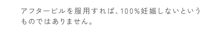 アフターピルを服用すれば、100%妊娠しないというものではありません。
                                3週間たっても生理がこないときは妊娠検査を推奨しております。