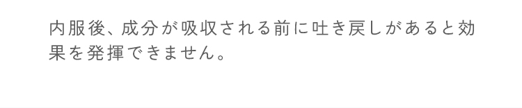 内服後、成分が吸収される前に吐き戻しがあると効果を発揮できません。