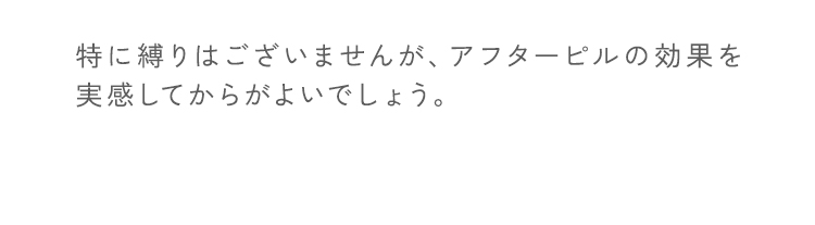 特に縛りはございませんが、アフターピルの効果を実感してからがよいでしょう。